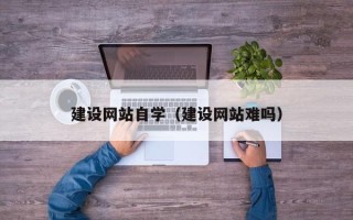 桂平建设网站自学（建设网站难吗）