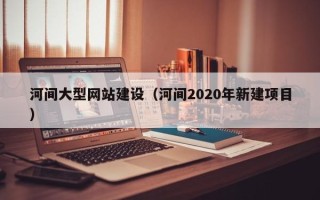 桂平河间大型网站建设（河间2020年新建项目）