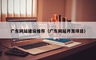 桂平广东网站建设推荐（广东网站开发项目）