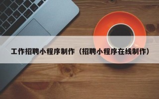 桂平工作招聘小程序制作（招聘小程序在线制作）