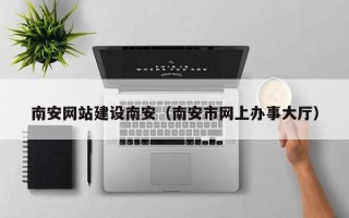 桂平南安网站建设南安（南安市网上办事大厅）