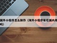 桂平国外小程序怎么制作（海外小程序能在国内用吗）