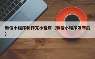 桂平微信小程序制作完小程序（微信小程序发布后）