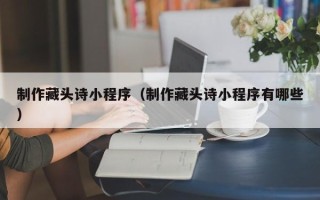桂平制作藏头诗小程序（制作藏头诗小程序有哪些）