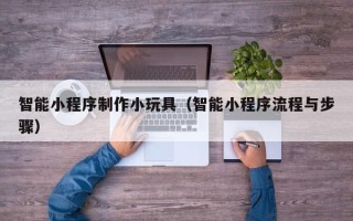 桂平智能小程序制作小玩具（智能小程序流程与步骤）